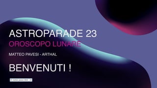 ASTROPARADE 23
OROSCOPO LUNARE
MATTEO PAVESI - ARTHAL
BENVENUTI !
© matteo pavesi 2022 - 23
 