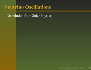 Neutrino Oscillations
 No solution from Solar Physics.




                                   Exploring the Fundamental Particles in the Universe – p.19/29
 