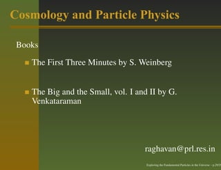 Cosmology and Particle Physics

 Books

    The First Three Minutes by S. Weinberg


    The Big and the Small, vol. I and II by G.
    Venkataraman




                                    raghavan@prl.res.in
                                     Exploring the Fundamental Particles in the Universe – p.29/29
 