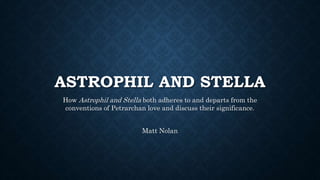 ASTROPHIL AND STELLA 
How Astrophil and Stella both adheres to and departs from the 
conventions of Petrarchan love and discuss their significance. 
Matt Nolan 
 