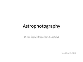 Astrophotography
(A non-scary introduction, hopefully)




                                        James Billings, March 2013
 