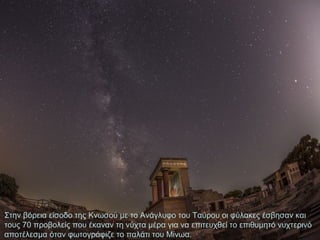 Στην βόρεια είσοδο της Κνωσού με το Ανάγλυφο του Ταύρου οι φύλακες έσβησαν και
τους 70 προβολείς που έκαναν τη νύχτα μέρα για να επιτευχθεί το επιθυμητό νυχτερινό
αποτέλεσμα όταν φωτογράφιζε το παλάτι του Μίνωα.

 