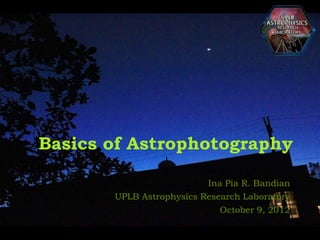 Basics of Astrophotography

                          Ina Pia R. Bandian
       UPLB Astrophysics Research Laboratory
                             October 9, 2012
 