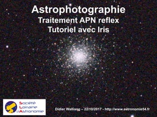 Astrophotographie
Traitement APN reflex
Tutoriel avec Iris
Didier Walliang – 22/10/2017 - http://www.astronomie54.fr
 