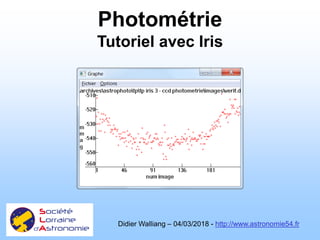 Photométrie
Tutoriel avec Iris
Didier Walliang – 04/03/2018 - http://www.astronomie54.fr
 