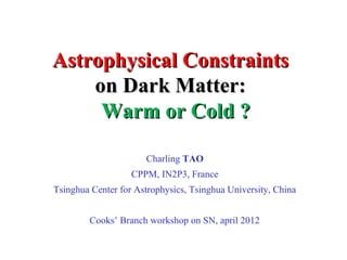 Astrophysical ConstraintsAstrophysical Constraints
on Dark Matter:on Dark Matter:
Warm or Cold ?Warm or Cold ?
Charling TAO
CPPM, IN2P3, France
Tsinghua Center for Astrophysics, Tsinghua University, China
Cooks’ Branch workshop on SN, april 2012
 