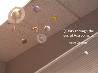 Quality through the
lens of Astrophysics
    Adam Goucher
 