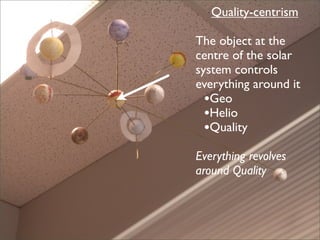 Quality-centrism

The object at the
centre of the solar
system controls
everything around it
  •Geo
  •Helio
  •Quality
Everything revolves
around Quality
 