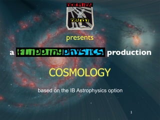 presents
a                               production

        COSMOLOGY
    based on the IB Astrophysics option


                                          1
 