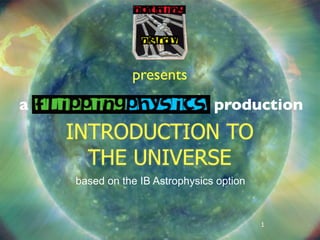 presents
a                               production
    INTRODUCTION TO
      THE UNIVERSE
    based on the IB Astrophysics option


                                          1
 