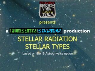 presents
a                                production
    STELLAR RADIATION
      STELLAR TYPES
     based on the IB Astrophysics option


                                           1
 