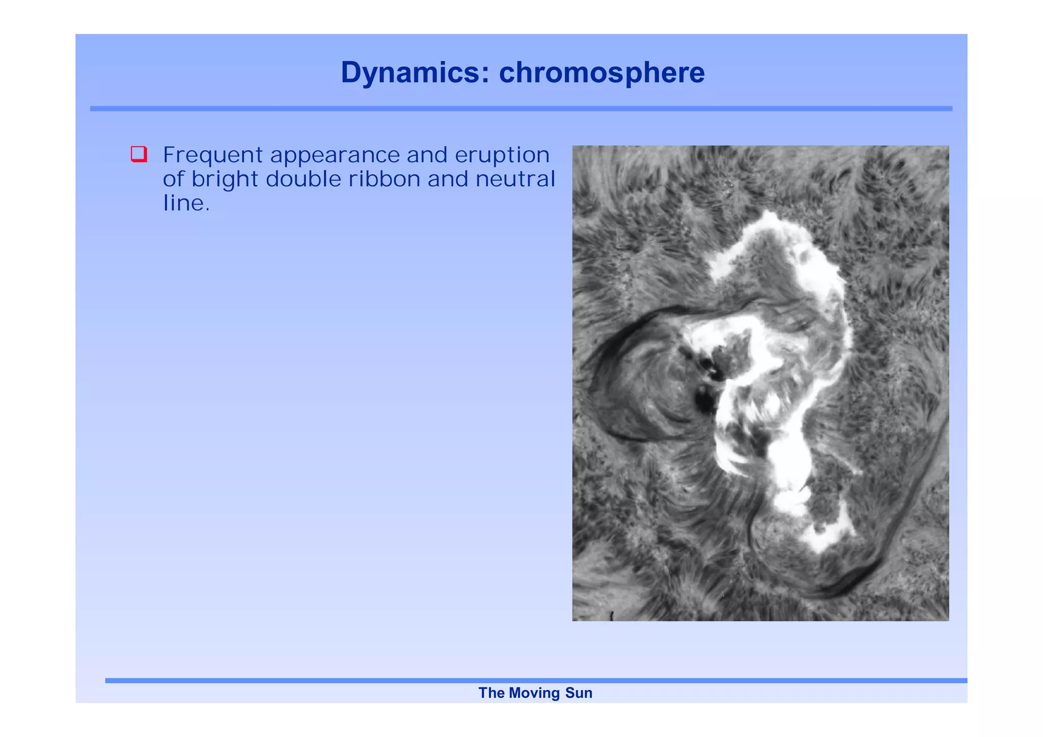 Dynamics: chromosphere

Frequent appearance and eruption
of bright double ribbon and neutral
line.




                            The Moving Sun
 