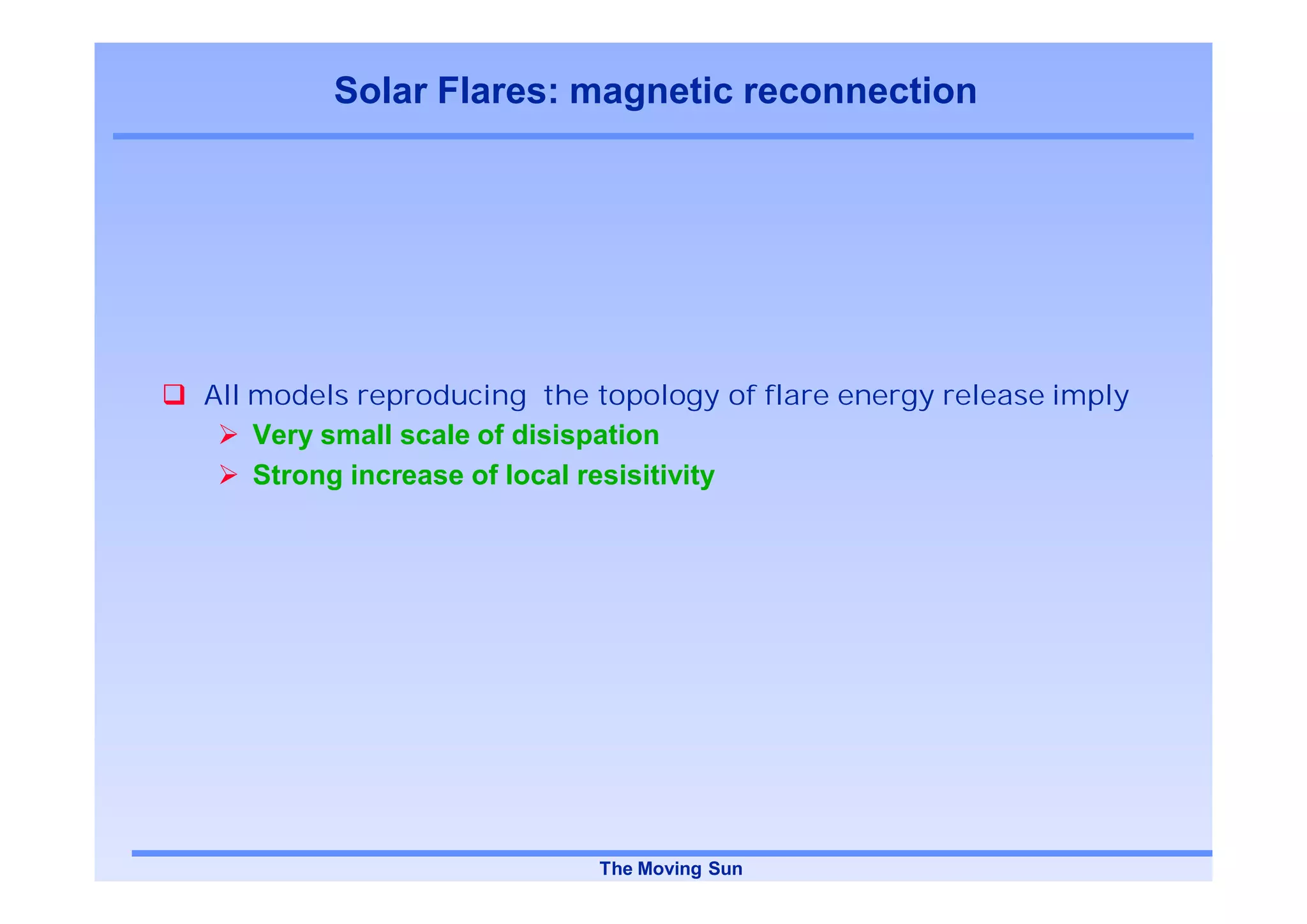 Solar Flares: magnetic reconnection




All models reproducing the topology of flare energy release imply
    Very small scale of disispation
    Strong increase of local resisitivity




                           The Moving Sun
 