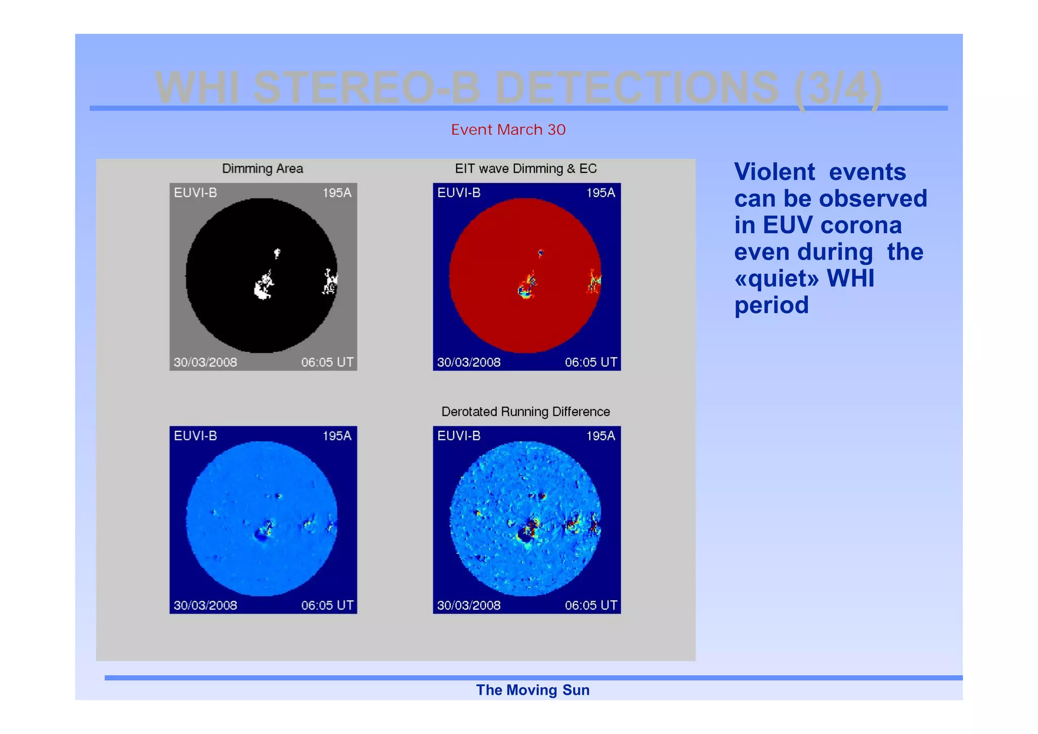 WHI STEREO-B DETECTIONS (3/4)
    STEREO-
           Event March 30


                               Violent events
                               can be observed
                               in EUV corona
                               even during the
                               «quiet» WHI
                               period




              The Moving Sun
 