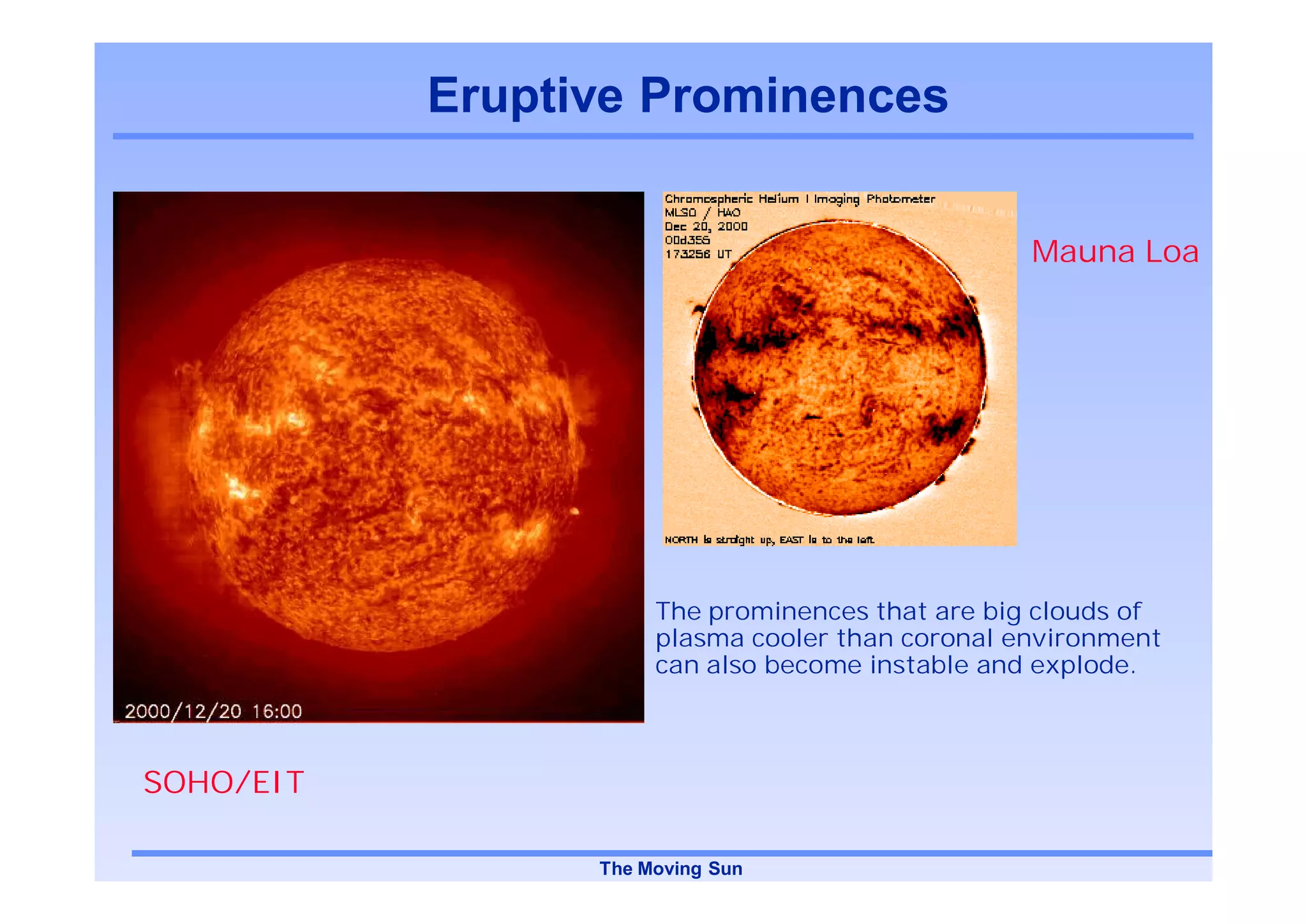 Eruptive Prominences


                                                  Mauna Loa




                      The prominences that are big clouds of
                      plasma cooler than coronal environment
                      can also become instable and explode.



SOHO/EIT

                 The Moving Sun
 