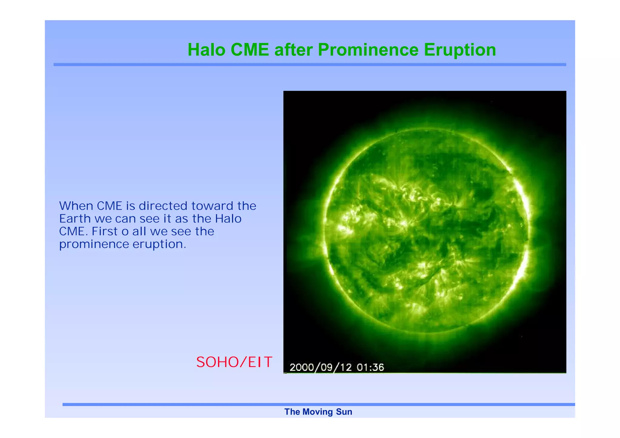 Halo CME after Prominence Eruption




When CME is directed toward the
Earth we can see it as the Halo
CME. First o all we see the
prominence eruption.




                     SOHO/EIT


                                  The Moving Sun
 