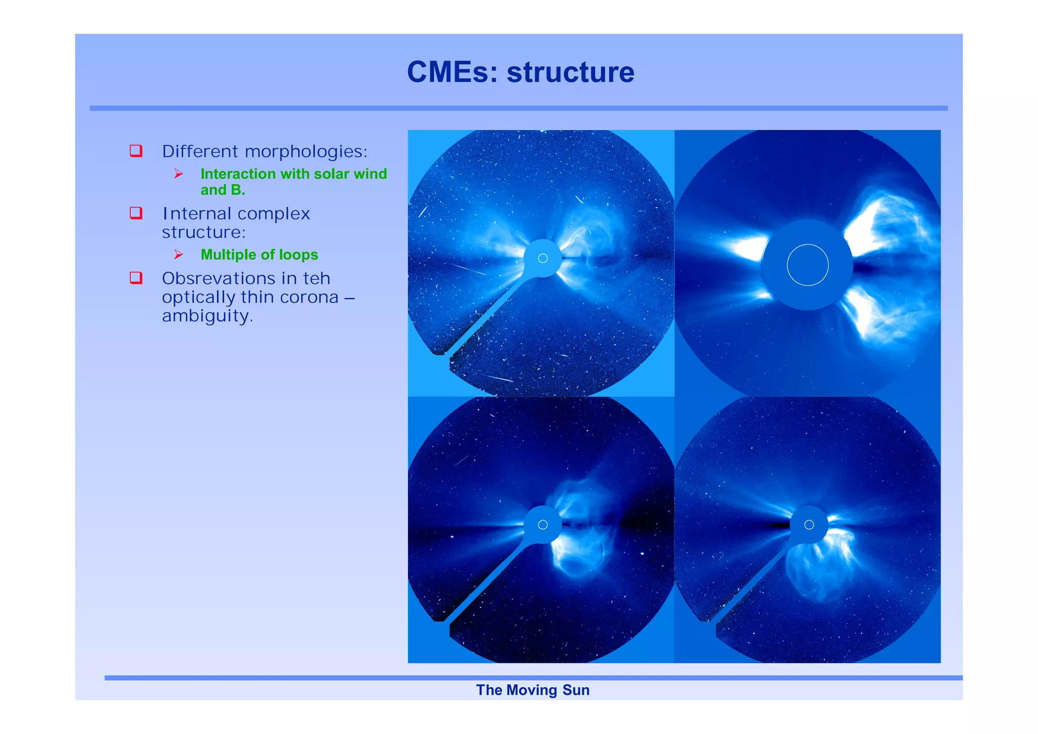CMEs: structure

Different morphologies:
    Interaction with solar wind
    and B.
Internal complex
structure:
    Multiple of loops
Obsrevations in teh
optically thin corona –
ambiguity.




                                      The Moving Sun
 