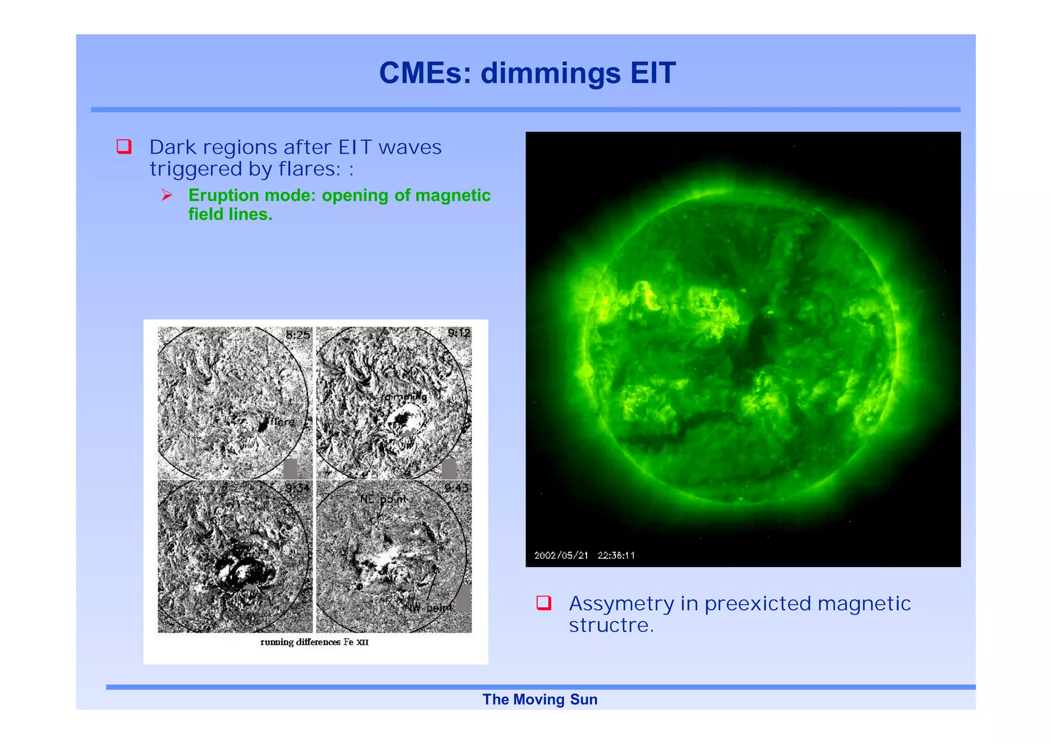 CMEs: dimmings EIT

Dark regions after EIT waves
triggered by flares: :
   Eruption mode: opening of magnetic
   field lines.




                                              Assymetry in preexicted magnetic
                                              structre.


                                    The Moving Sun
 