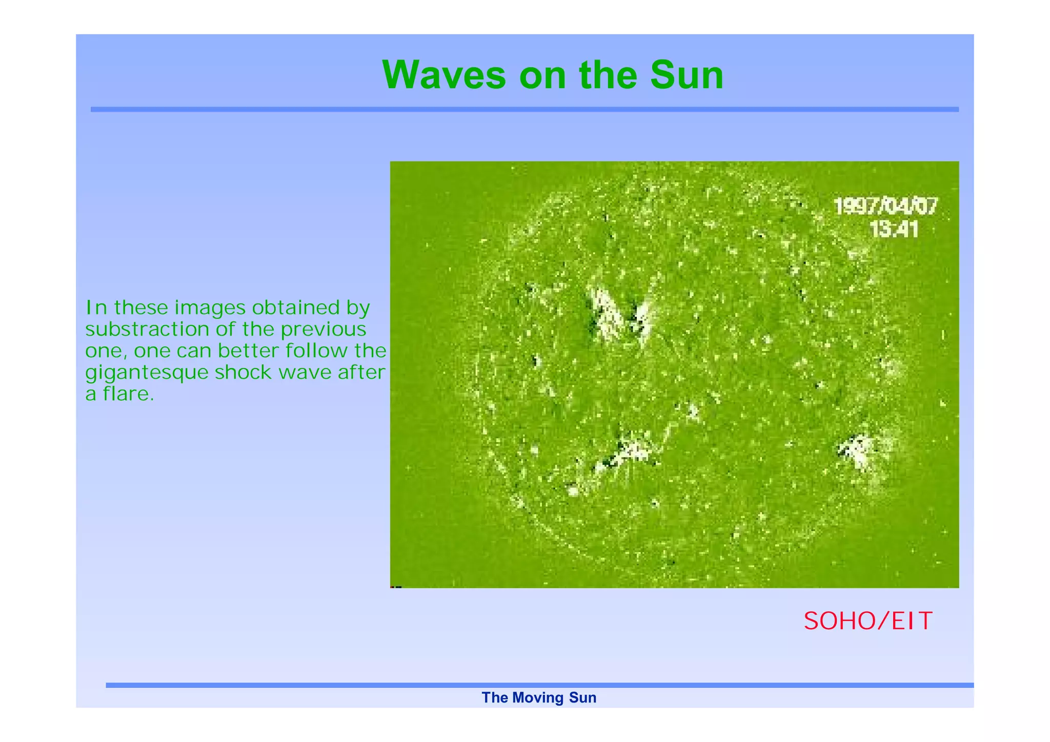 Waves on the Sun




In these images obtained by
substraction of the previous
one, one can better follow the
gigantesque shock wave after
a flare.




                                                  SOHO/EIT

                                 The Moving Sun
 