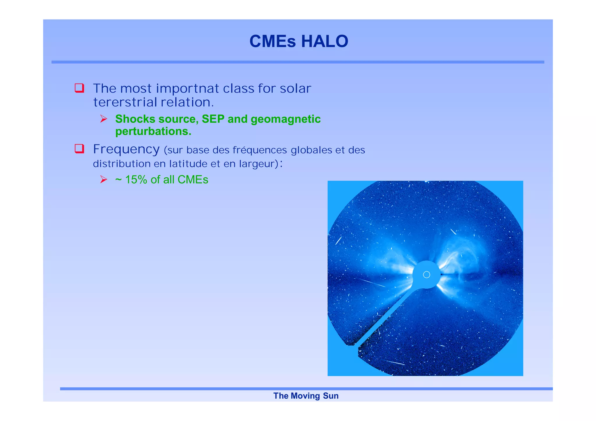CMEs HALO

The most importnat class for solar
tererstrial relation.
    Shocks source, SEP and geomagnetic
    perturbations.
Frequency (sur base des fréquences globales et des
distribution en latitude et en largeur):
    ~ 15% of all CMEs




                                 The Moving Sun
 