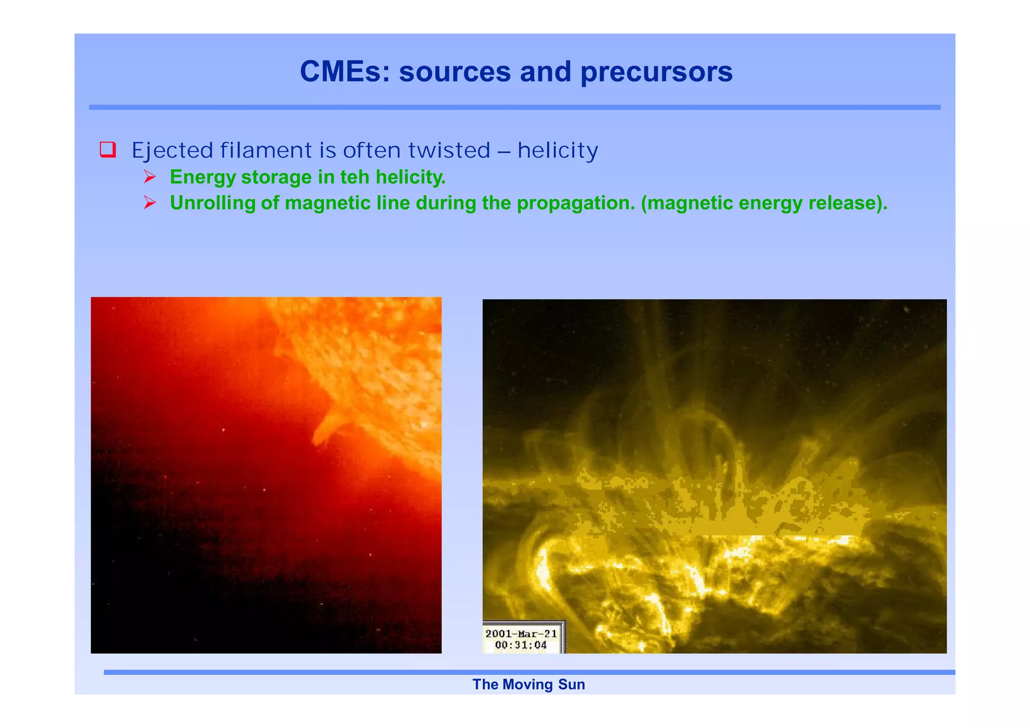 CMEs: sources and precursors

Ejected filament is often twisted – helicity
   Energy storage in teh helicity.
   Unrolling of magnetic line during the propagation. (magnetic energy release).




                                   The Moving Sun
 