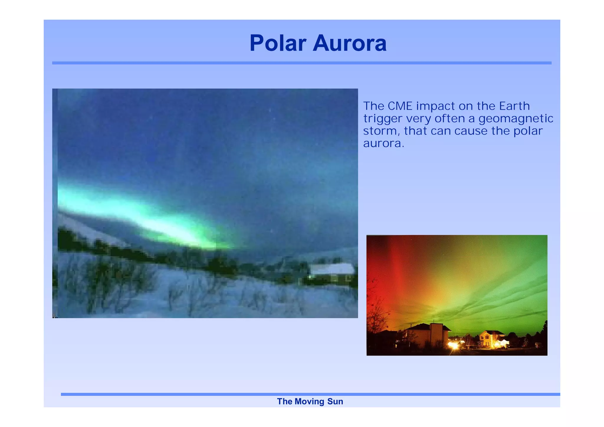 Polar Aurora

                   The CME impact on the Earth
                   trigger very often a geomagnetic
                   storm, that can cause the polar
                   aurora.




  The Moving Sun
 