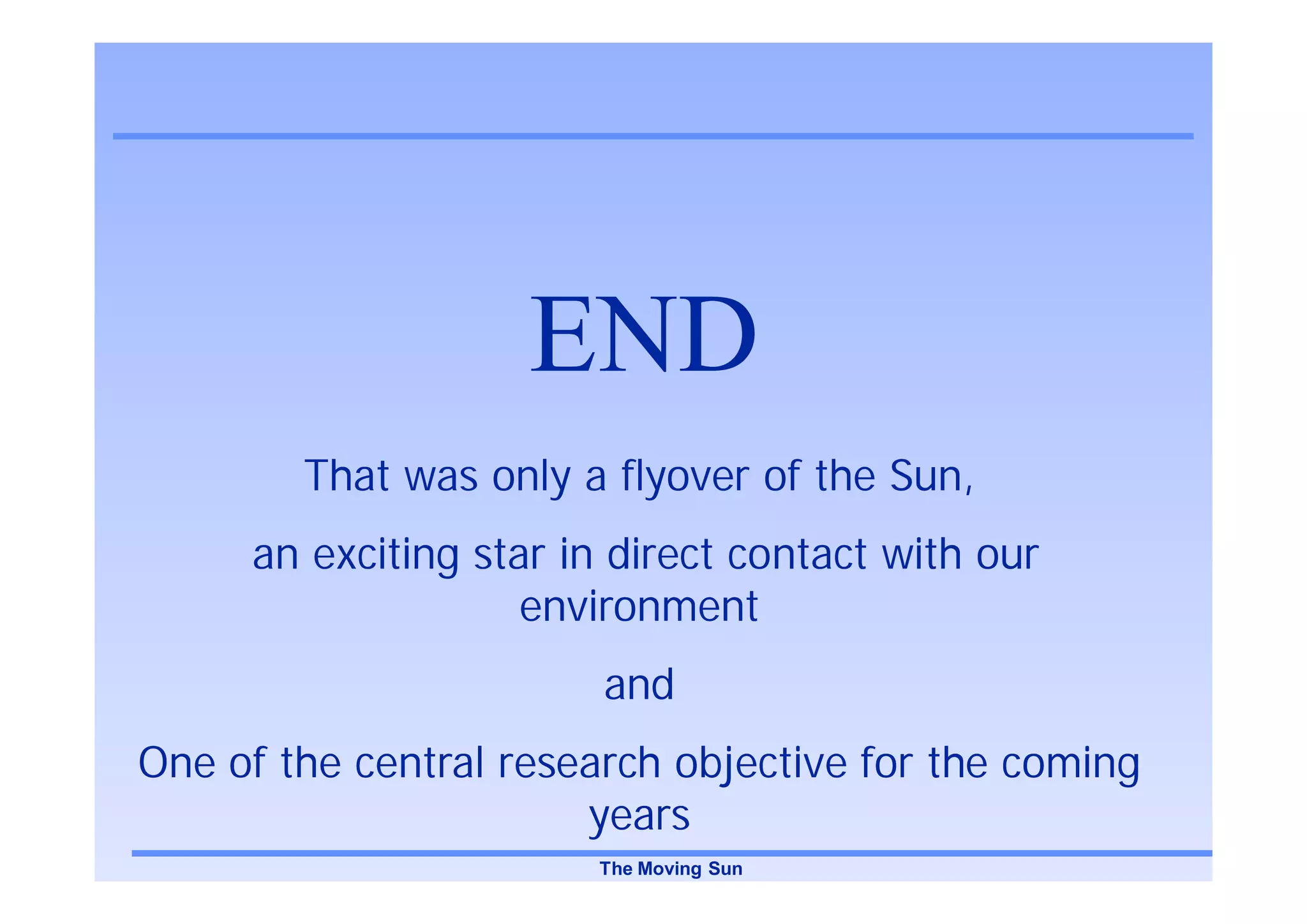END
        That was only a flyover of the Sun,
     an exciting star in direct contact with our
                    environment
                        and
One of the central research objective for the coming
                       years
                       The Moving Sun
 