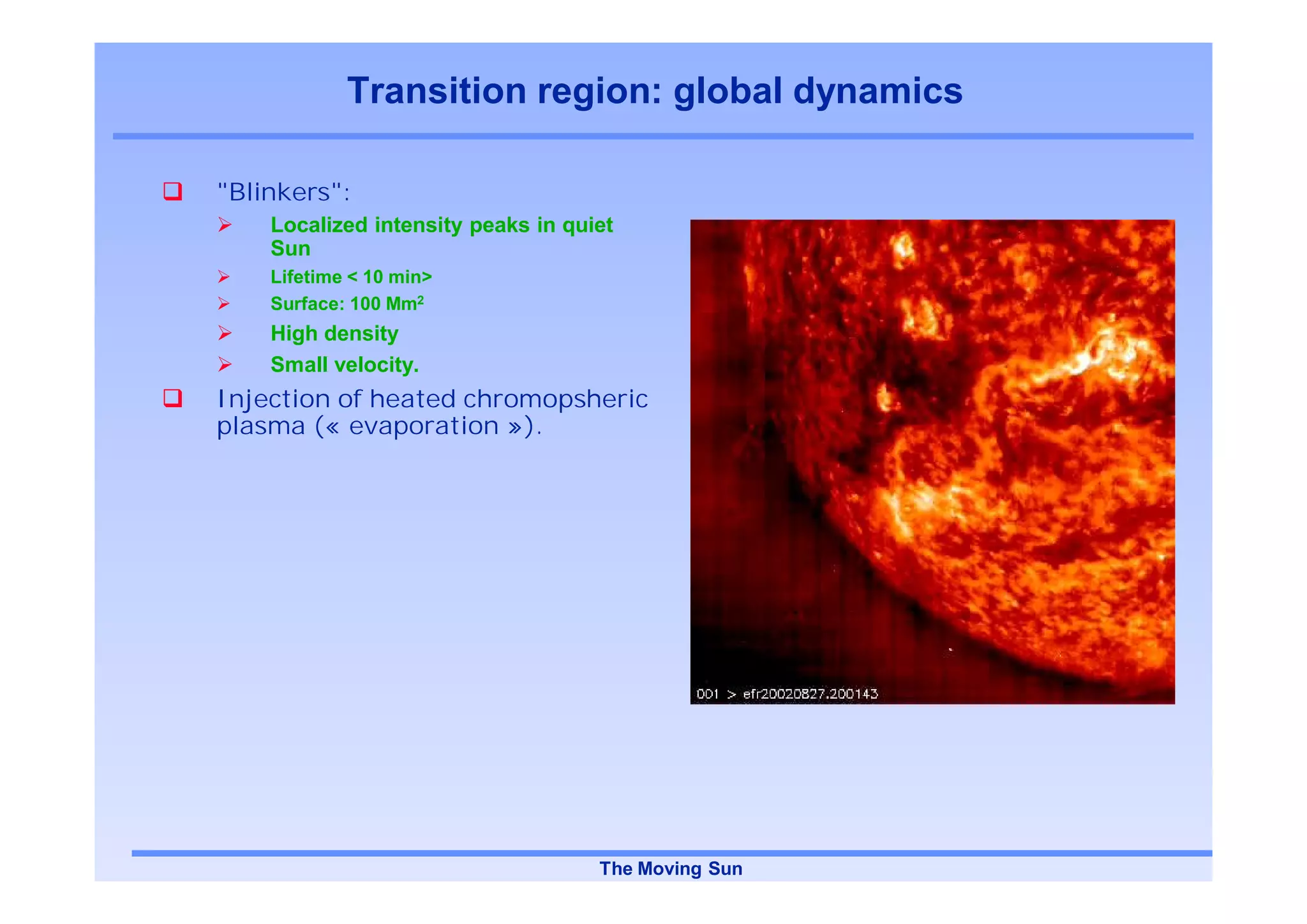 Transition region: global dynamics

"Blinkers":
    Localized intensity peaks in quiet
    Sun
    Lifetime < 10 min>
    Surface: 100 Mm2
    High density
    Small velocity.
Injection of heated chromopsheric
plasma (« evaporation »).




                                    The Moving Sun
 