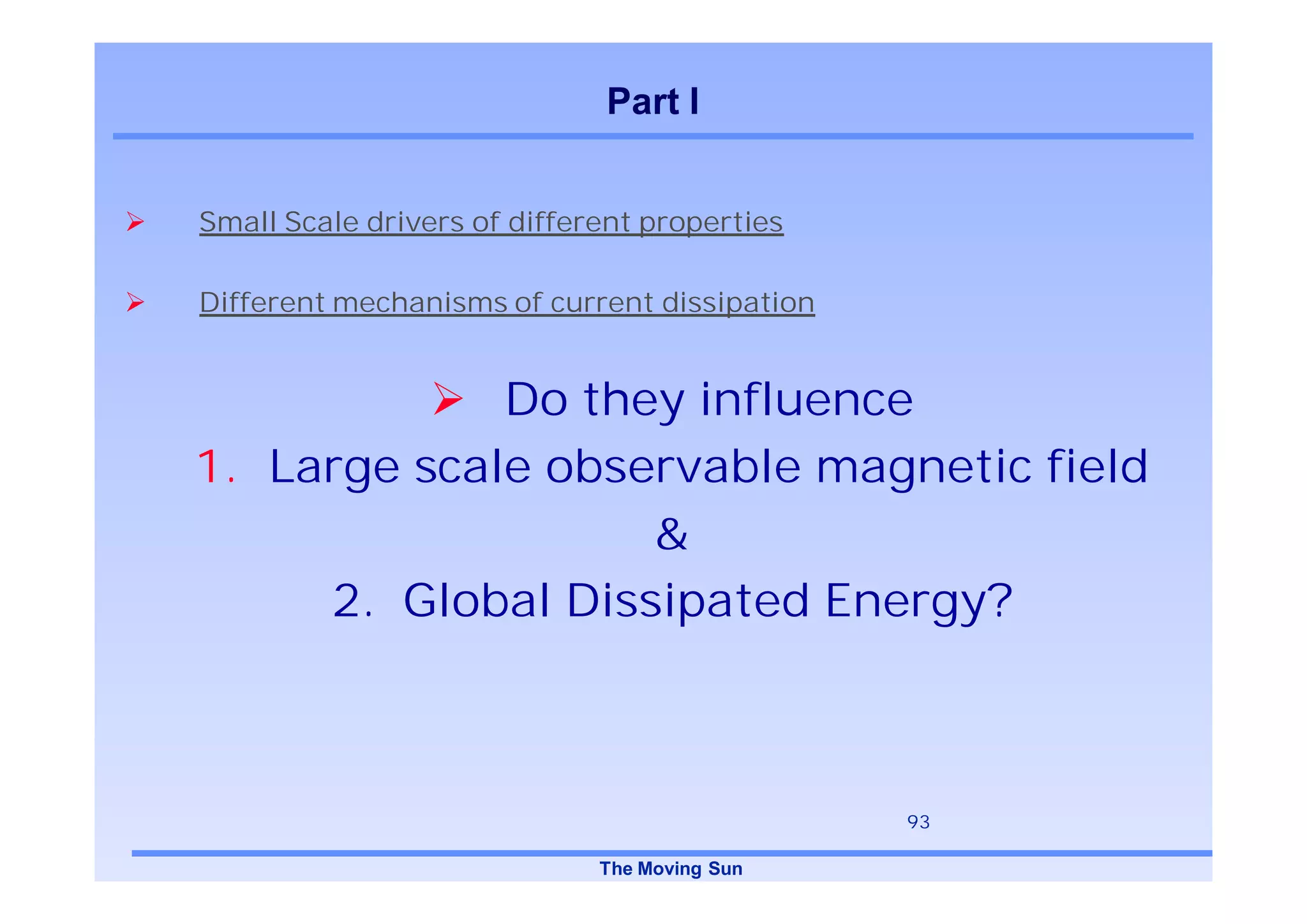 Part I


Small Scale drivers of different properties

Different mechanisms of current dissipation


             Do they influence
1. Large scale observable magnetic field
                   &
     2. Global Dissipated Energy?



                                              93

                             The Moving Sun
 