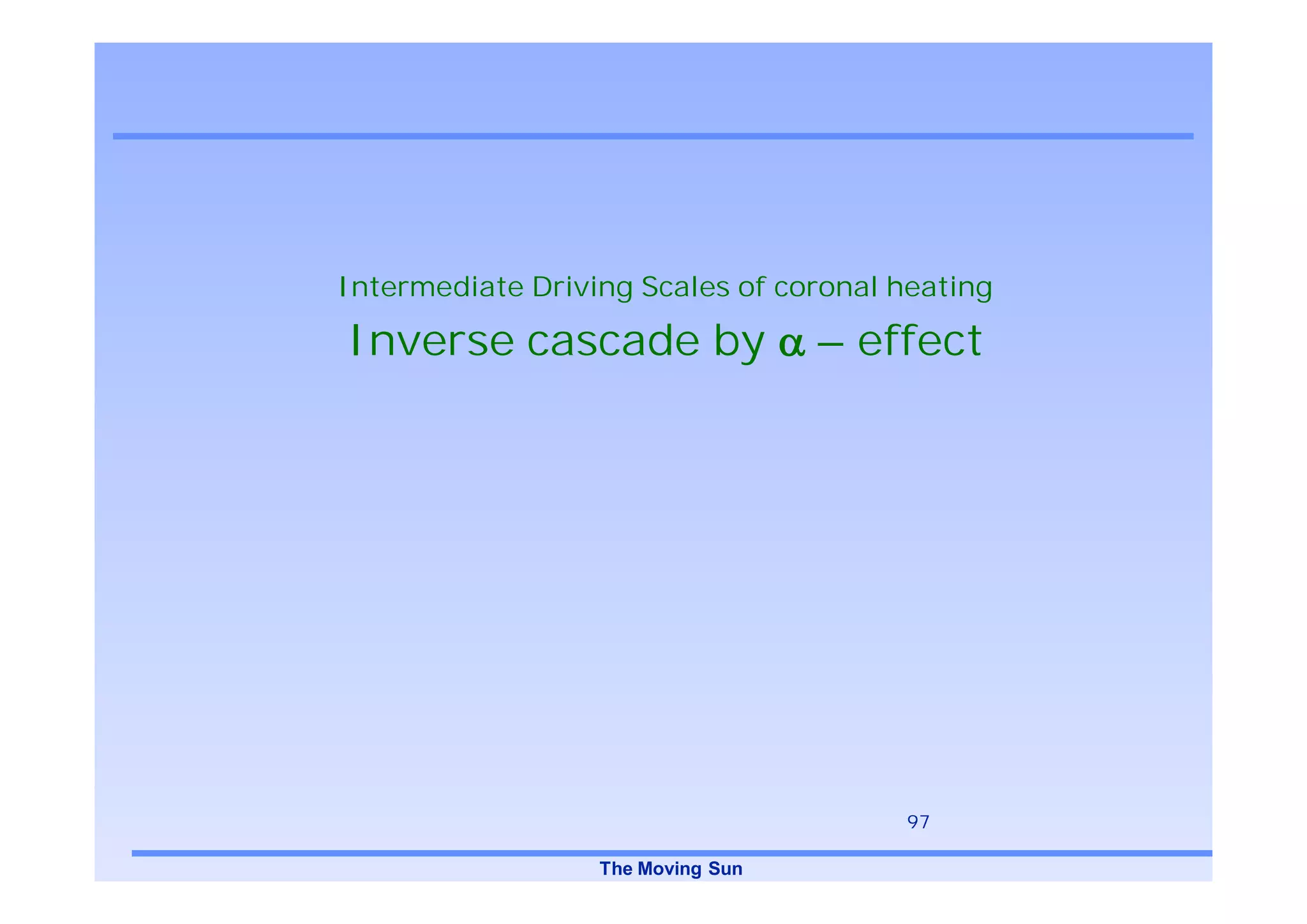 Intermediate Driving Scales of coronal heating

Inverse cascade by                 – effect




                                       97

                  The Moving Sun
 