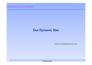 Royal Observatory of Belgium




                           Our Dynamic Star



                                                 Elena Podladchikova




                                The Moving Sun
 