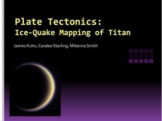 Plate Tectonics:Ice-Quake Mapping of Titan James Kuhn, Caralee Starling, Mikenna Smith 