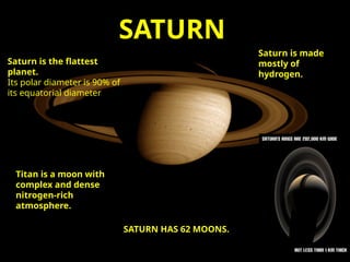 SATURN
Saturn is the flattest
planet.
Its polar diameter is 90% of
its equatorial diameter
Saturn is made
mostly of
hydrogen.
Titan is a moon with
complex and dense
nitrogen-rich
atmosphere.
SATURN HAS 62 MOONS.
 
