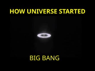 HOW UNIVERSE STARTED
BIG BANG
 