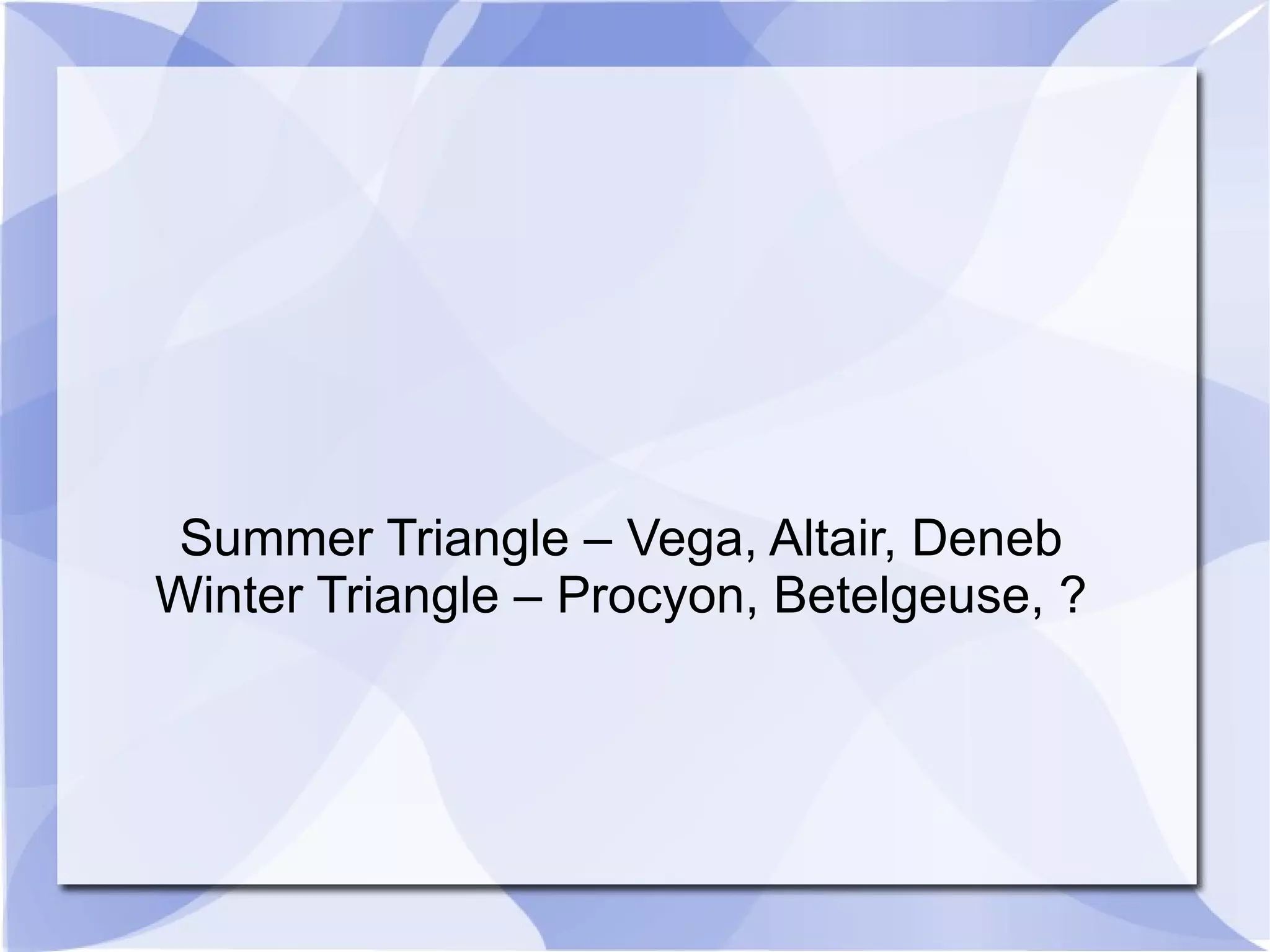 Summer Triangle – Vega, Altair, Deneb Winter Triangle – Procyon, Betelgeuse, ? 