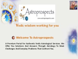 Vedic wisdom working for you

           Welcome To Astroprospects
A Premium Portal For Authentic Vedic Astrological Services. We
Offer You Solutions And Answers Through Astrology To Meet
Challenges And Everyday Problems That Confront You.
 