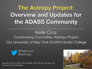 @kellecruz
@astropy
Kelle Cruz 
Coordinating Committee, Astropy Project

City University of New York (CUNY) Hunter College
The Astropy Project:
Overview and Updates for
the ADASS Community
Special thanks to Adrian Price-Whelan, Brett Morris, Pey-Lian Lim
for graphics and feedback.
 