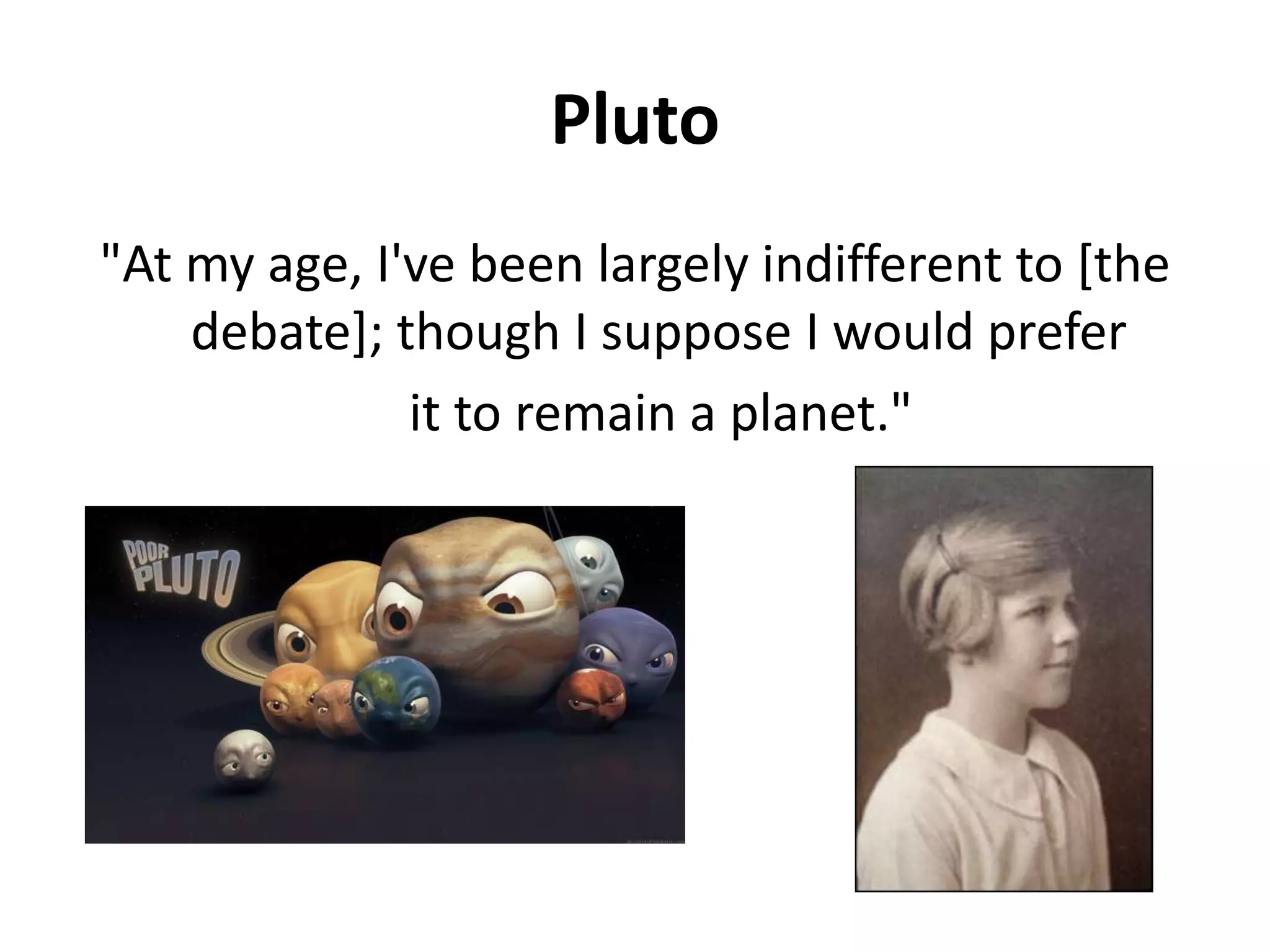 Pluto"At my age, I've been largely indifferent to [the debate]; though I suppose I would prefer   it to remain a planet."