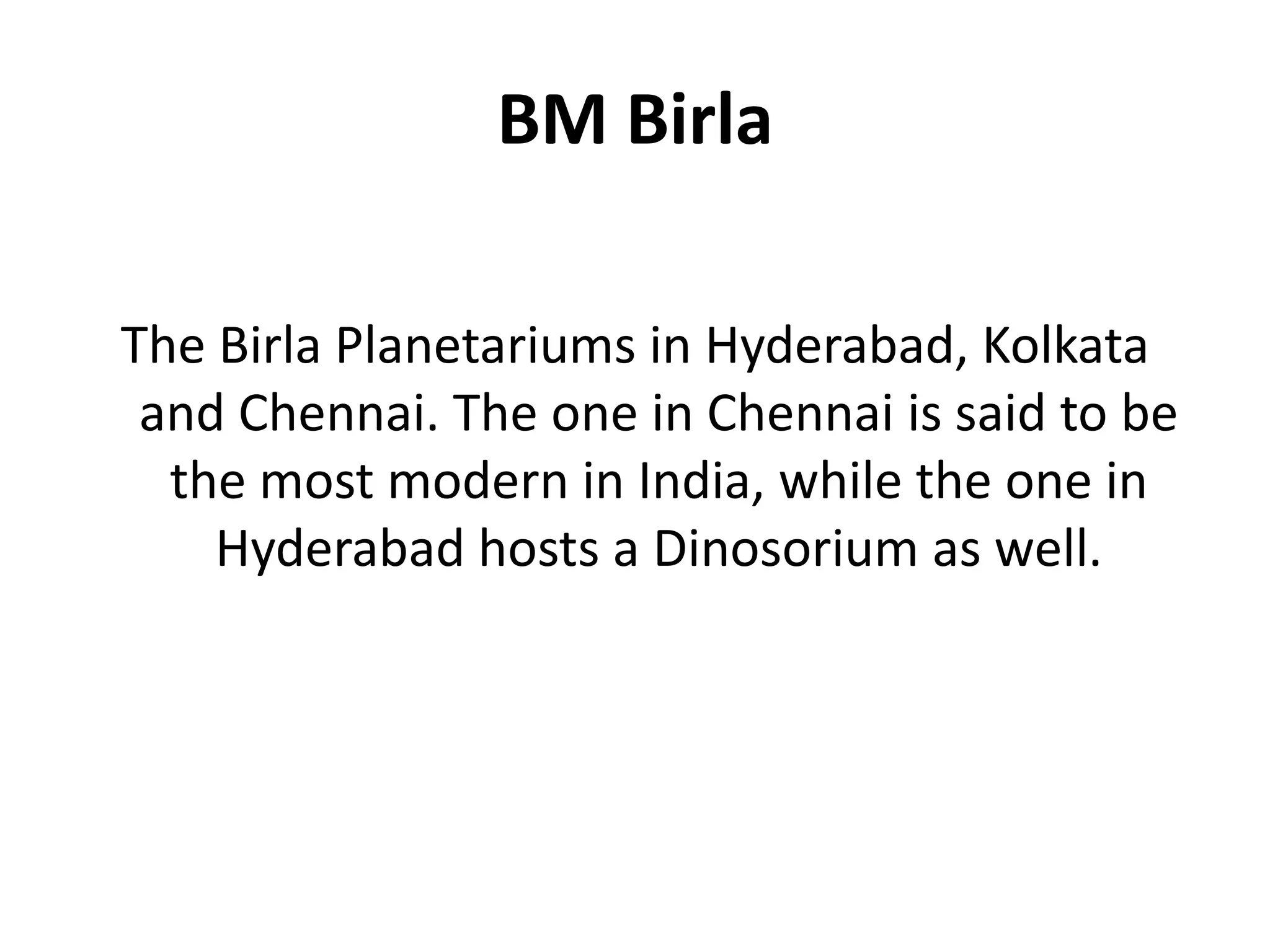 BM BirlaThe Birla Planetariums in Hyderabad, Kolkata and Chennai. The one in Chennai is said to be the most modern in India, while the one in Hyderabad hosts a Dinosorium as well.
