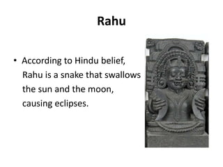RahuAccording to Hindu belief,Rahu is a snake that swallows    the sun and the moon,     causing eclipses.