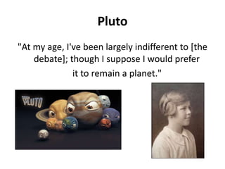 Pluto"At my age, I've been largely indifferent to [the debate]; though I suppose I would prefer   it to remain a planet."