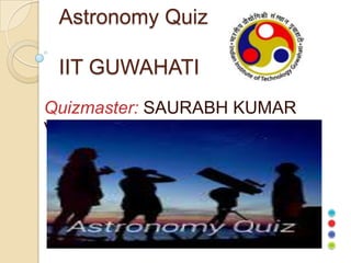 Astronomy Quiz
IIT GUWAHATI
Quizmaster: SAURABH KUMAR
VERMA

 