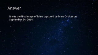 Answer
• It was the first image of Mars captured by Mars Orbiter on
September 24, 2014.
 