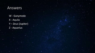 Answers
• W - Ganymede
• X - Aquila
• Y – Zeus (Jupiter)
• Z - Aquarius
 