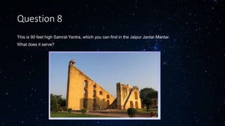 Question 8
This is 90 feet high Samrat Yantra, which you can find in the Jaipur Jantar Mantar.
What does it serve?
 