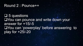 Round 2 : Pounce++
 5 questions
You can pounce and write down your
answer for +15/-5
You can ‘powerplay’ before answering to
play for +25/-20
 