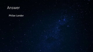 Answer
• Philae Lander
 