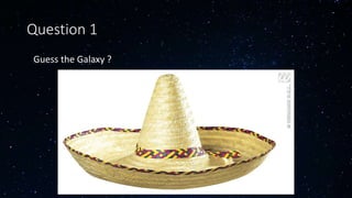 Question 1
• Guess the Galaxy ?
 