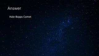 Answer
• Hale-Bopps Comet
 