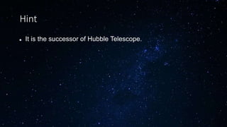 Hint
 It is the successor of Hubble Telescope.
 
